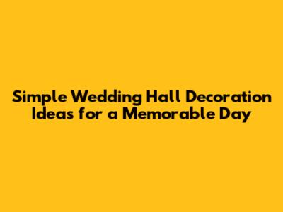 Simple Wedding Hall Decoration Ideas for a Memorable Day