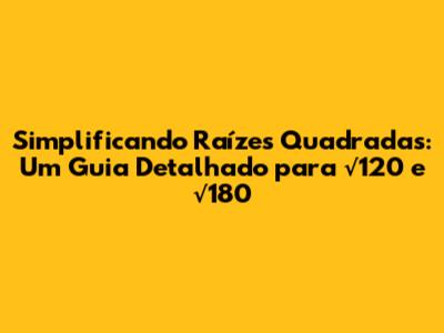 Simplificando Raízes Quadradas: Um Guia Detalhado para √120 e √180