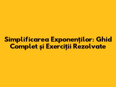 Simplificarea Exponenților: Ghid Complet și Exerciții Rezolvate