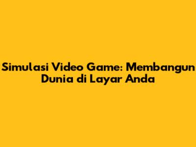 Simulasi Video Game: Membangun Dunia di Layar Anda