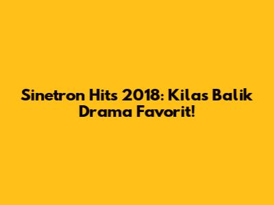 Sinetron Hits 2018: Kilas Balik Drama Favorit!