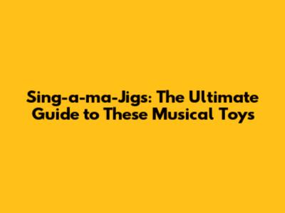 Sing-a-ma-Jigs: The Ultimate Guide to These Musical Toys