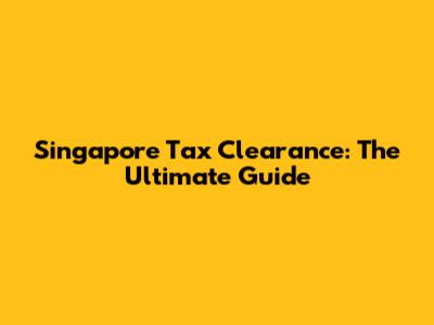 Singapore Tax Clearance: The Ultimate Guide