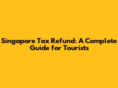 Singapore Tax Refund: A Complete Guide for Tourists