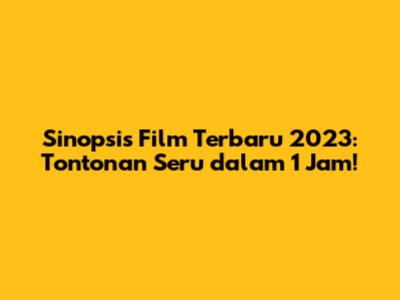 Sinopsis Film Terbaru 2023: Tontonan Seru dalam 1 Jam!