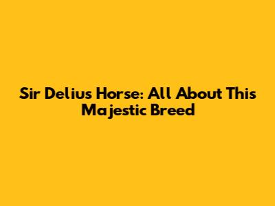 Sir Delius Horse: All About This Majestic Breed
