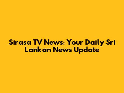 Sirasa TV News: Your Daily Sri Lankan News Update