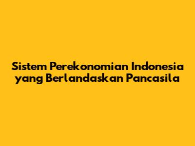 Sistem Perekonomian Indonesia yang Berlandaskan Pancasila