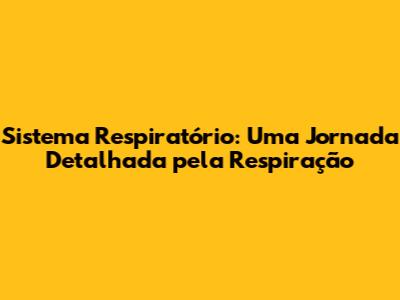 Sistema Respiratório: Uma Jornada Detalhada pela Respiração