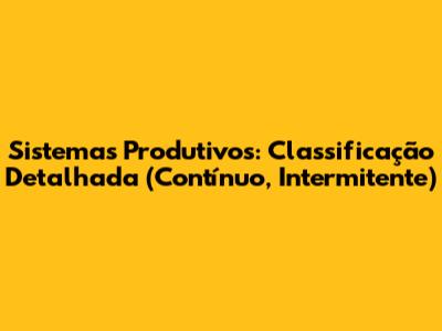 Sistemas Produtivos: Classificação Detalhada (Contínuo, Intermitente)