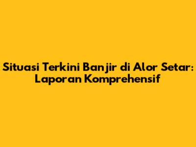 Situasi Terkini Banjir di Alor Setar: Laporan Komprehensif