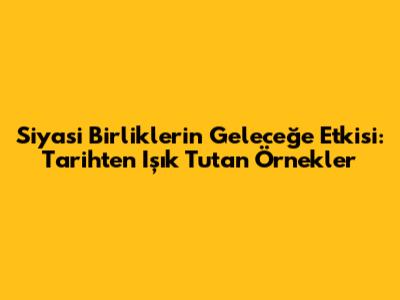 Siyasi Birliklerin Geleceğe Etkisi: Tarihten Işık Tutan Örnekler