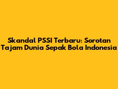 Skandal PSSI Terbaru: Sorotan Tajam Dunia Sepak Bola Indonesia