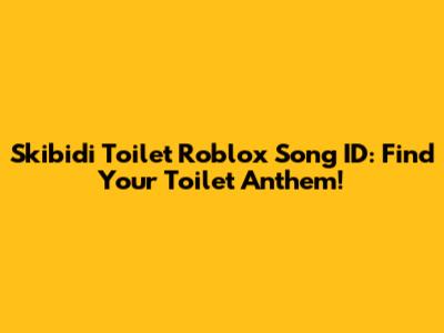 Skibidi Toilet Roblox Song ID: Find Your Toilet Anthem!
