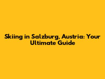 Skiing in Salzburg, Austria: Your Ultimate Guide