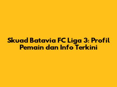 Skuad Batavia FC Liga 3: Profil Pemain dan Info Terkini