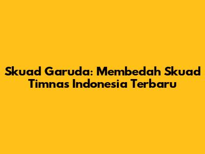 Skuad Garuda: Membedah Skuad Timnas Indonesia Terbaru