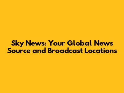 Sky News: Your Global News Source and Broadcast Locations