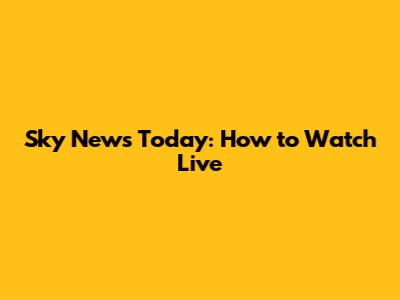 Sky News Today: How to Watch Live