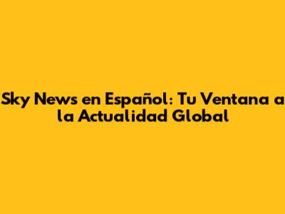 Sky News en Español: Tu Ventana a la Actualidad Global
