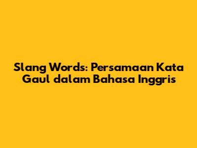 Slang Words: Persamaan Kata Gaul dalam Bahasa Inggris