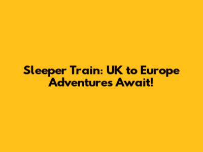 Sleeper Train: UK to Europe Adventures Await!
