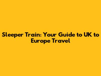 Sleeper Train: Your Guide to UK to Europe Travel
