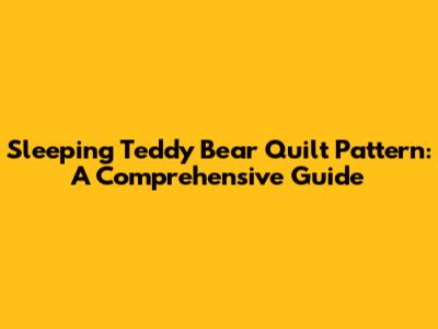Sleeping Teddy Bear Quilt Pattern: A Comprehensive Guide