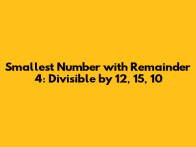 Smallest Number with Remainder 4: Divisible by 12, 15, 10