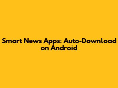 Smart News Apps: Auto-Download on Android