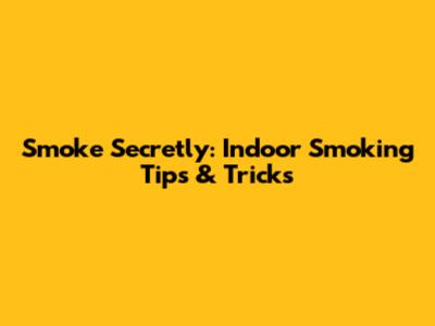Smoke Secretly: Indoor Smoking Tips & Tricks