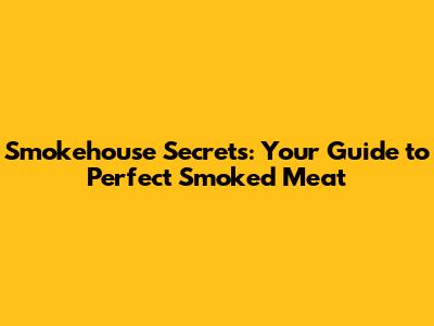 Smokehouse Secrets: Your Guide to Perfect Smoked Meat