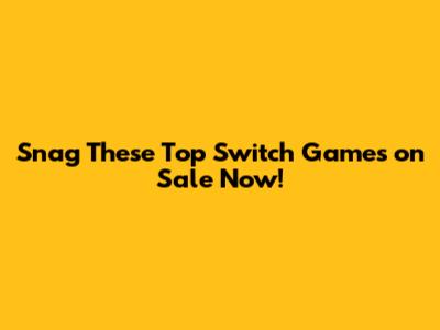 Snag These Top Switch Games on Sale Now!