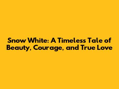 Snow White: A Timeless Tale of Beauty, Courage, and True Love