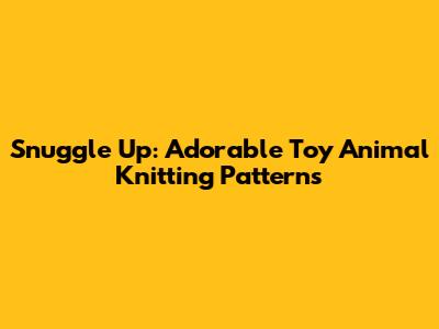 Snuggle Up: Adorable Toy Animal Knitting Patterns
