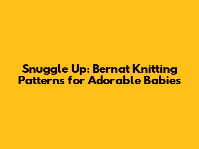 Snuggle Up: Bernat Knitting Patterns for Adorable Babies