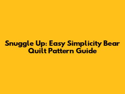 Snuggle Up: Easy Simplicity Bear Quilt Pattern Guide
