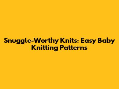 Snuggle-Worthy Knits: Easy Baby Knitting Patterns