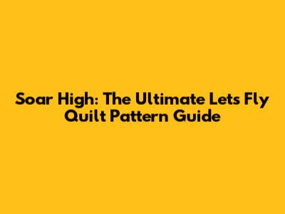 Soar High: The Ultimate Lets Fly Quilt Pattern Guide