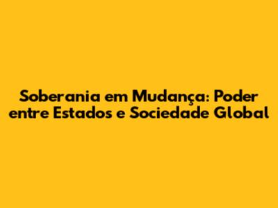Soberania em Mudança: Poder entre Estados e Sociedade Global