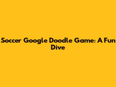 Soccer Google Doodle Game: A Fun Dive