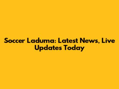 Soccer Laduma: Latest News, Live Updates Today