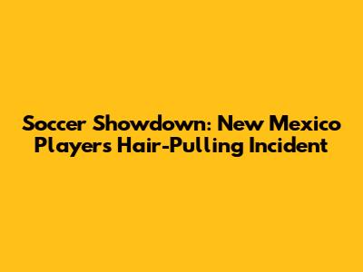 Soccer Showdown: New Mexico Player's Hair-Pulling Incident