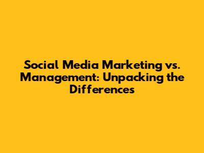 Social Media Marketing vs. Management: Unpacking the Differences