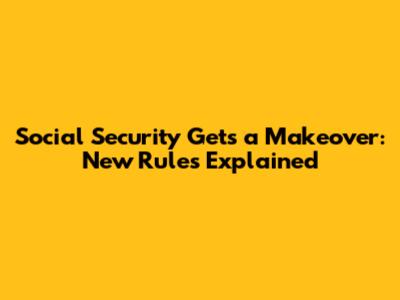 Social Security Gets a Makeover: New Rules Explained