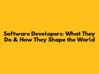 Software Developers: What They Do & How They Shape the World