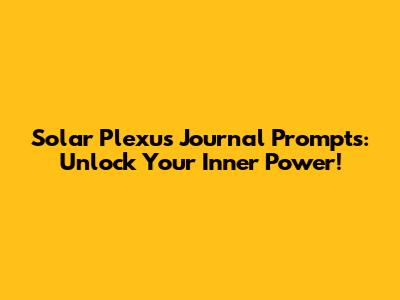 Solar Plexus Journal Prompts: Unlock Your Inner Power!