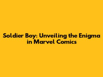 Soldier Boy: Unveiling the Enigma in Marvel Comics