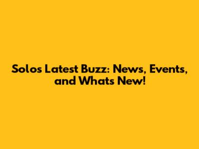 Solo's Latest Buzz: News, Events, and What's New!