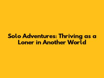 Solo Adventures: Thriving as a Loner in Another World